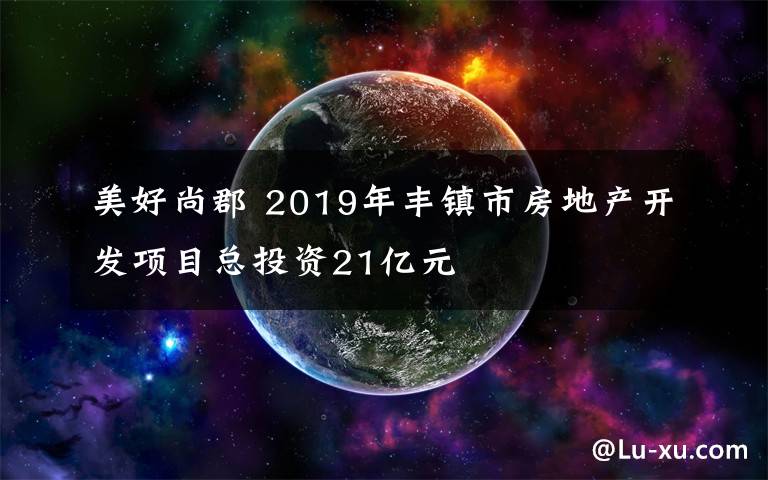 美好尚郡 2019年丰镇市房地产开发项目总投资21亿元