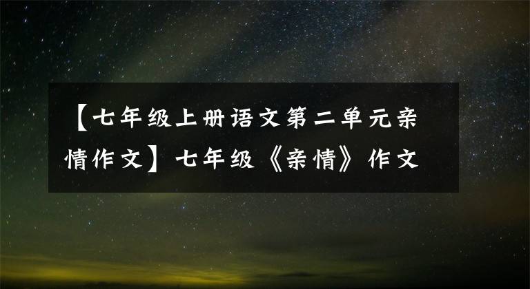 【七年级上册语文第二单元亲情作文】七年级《亲情》作文怎么写？学习写作技法和范文！