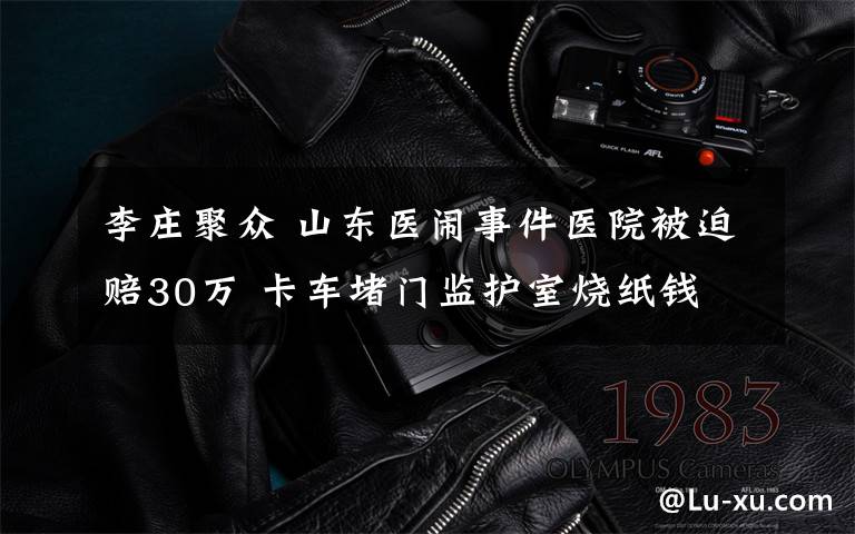 李庄聚众 山东医闹事件医院被迫赔30万 卡车堵门监护室烧纸钱