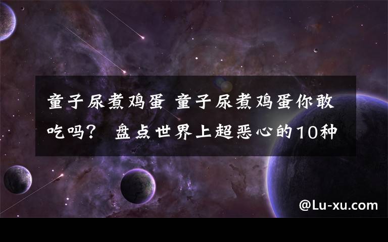 童子尿煮鸡蛋 童子尿煮鸡蛋你敢吃吗？ 盘点世界上超恶心的10种美食