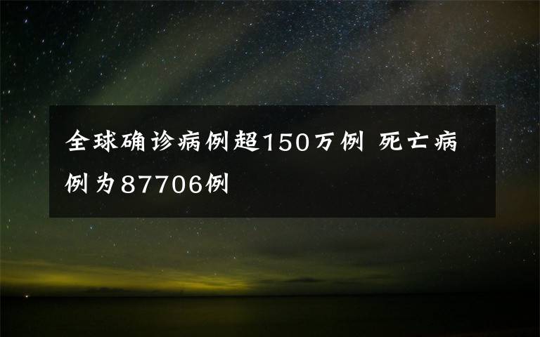 全球确诊病例超150万例 死亡病例为87706例