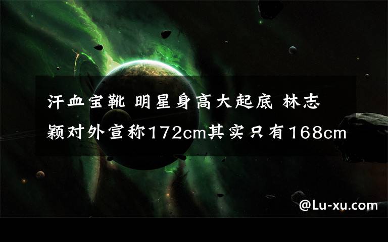 汗血宝靴 明星身高大起底 林志颖对外宣称172cm其实只有168cm