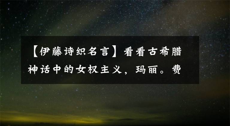 【伊藤诗织名言】看看古希腊神话中的女权主义，玛丽。费尔德撕裂了男权社会的耻辱。