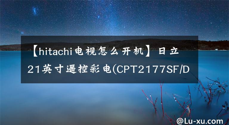 【hitachi电视怎么开机】日立21英寸遥控彩电(CPT2177SF/DL、G7PN马达)