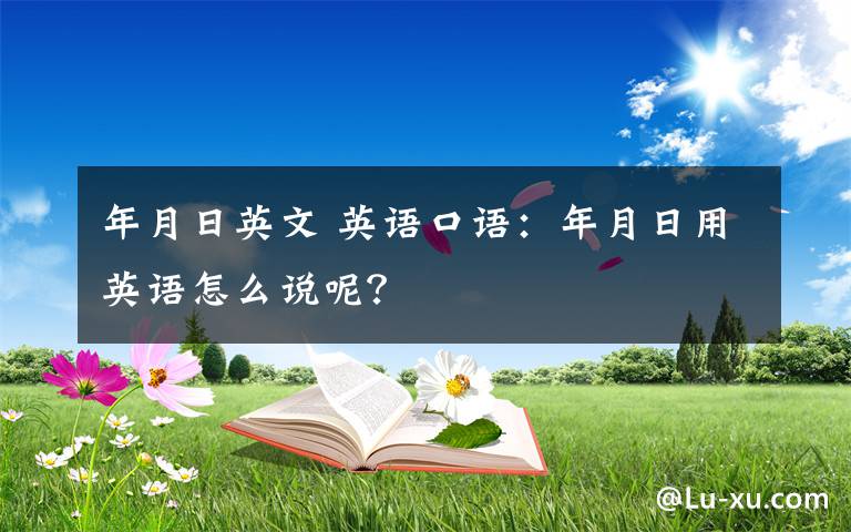 年月日英文 英语口语：年月日用英语怎么说呢？