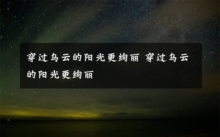 穿过乌云的阳光更绚丽 穿过乌云的阳光更绚丽