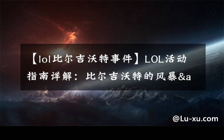 【lol比尔吉沃特事件】LOL活动指南详解：比尔吉沃特的风暴&同人痛车创作大赛