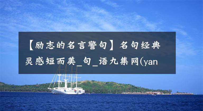 【励志的名言警句】名句经典灵感短而美_句_语九集网(yancijuji)