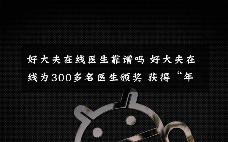 好大夫在线医生靠谱吗 好大夫在线为300多名医生颁奖 获得“年度好大夫”称号