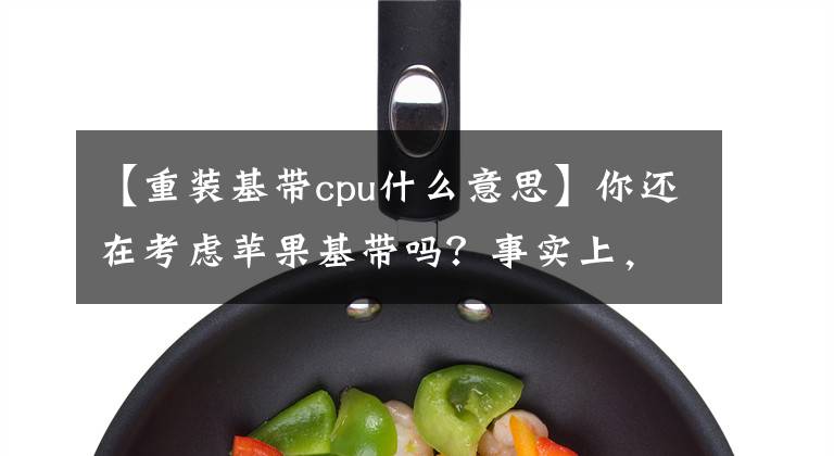 【重装基带cpu什么意思】你还在考虑苹果基带吗？事实上，有些iphone的基带可以改良。