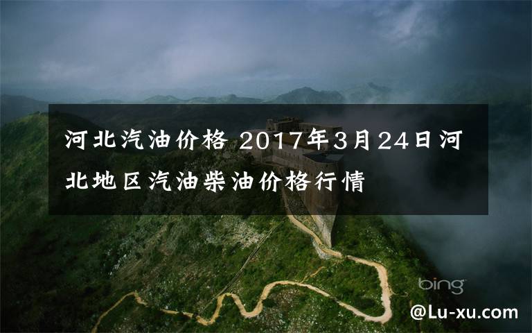 河北汽油价格 2017年3月24日河北地区汽油柴油价格行情