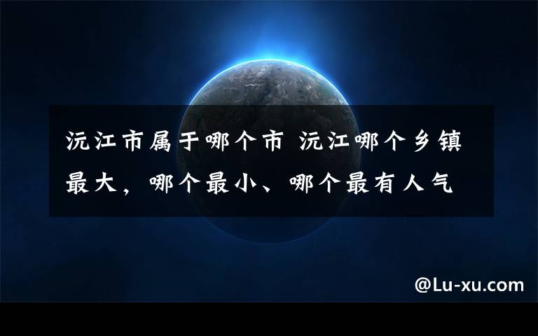 沅江市属于哪个市 沅江哪个乡镇最大，哪个最小、哪个最有人气？没想到竟然是....