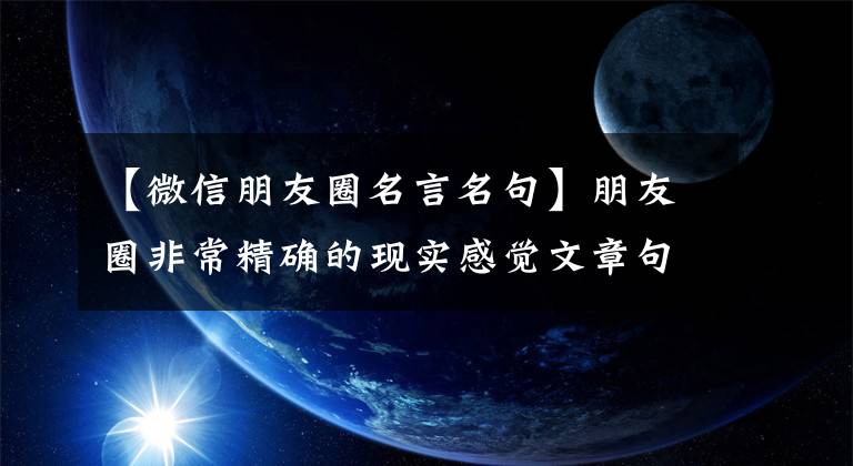 【微信朋友圈名言名句】朋友圈非常精确的现实感觉文章句句句句句句句富有人生哲理。