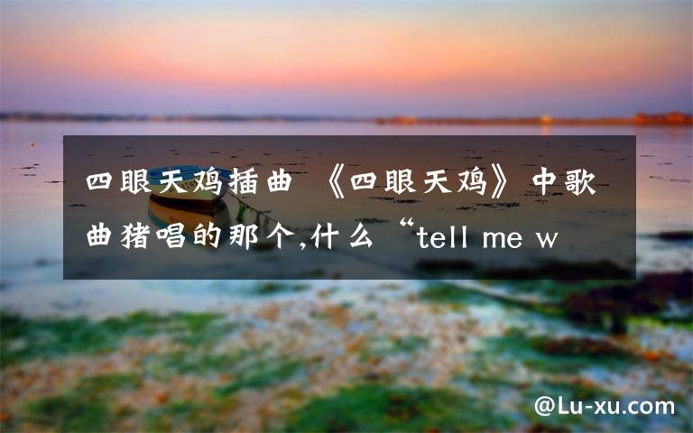 四眼天鸡插曲 《四眼天鸡》中歌曲猪唱的那个,什么“tell me what you want to know”好像,是什么歌?