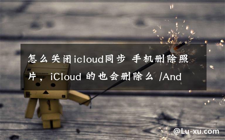 怎么关闭icloud同步 手机删除照片，iCloud 的也会删除么 /Android 如何关掉 App 就无通知 | 有轻功 #020