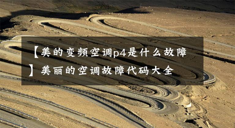 【美的变频空调p4是什么故障】美丽的空调故障代码大全文章配图