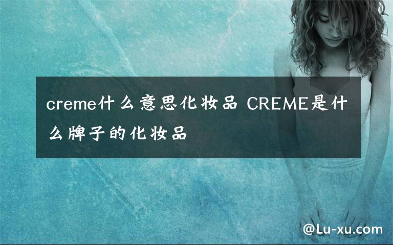 creme什么意思化妆品 CREME是什么牌子的化妆品