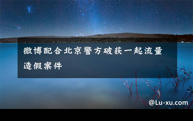 微博配合北京警方破获一起流量造假案件