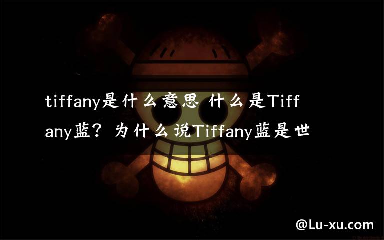 tiffany是什么意思 什么是Tiffany蓝？为什么说Tiffany蓝是世界上最贵的蓝？