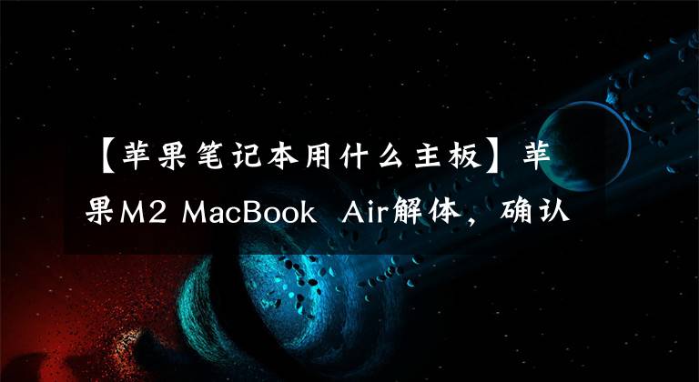【苹果笔记本用什么主板】苹果M2 MacBook  Air解体，确认256GB机型只有一个NAND芯片。