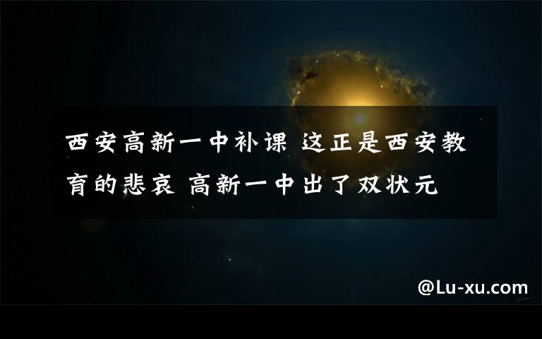 西安高新一中补课 这正是西安教育的悲哀 高新一中出了双状元