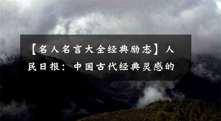 【名人名言大全经典励志】人民日报：中国古代经典灵感的100句名言，收藏起来给孩子们看