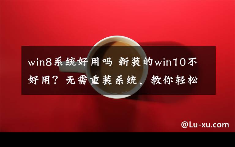 win8系统好用吗 新装的win10不好用？无需重装系统，教你轻松还原至win7/win8！