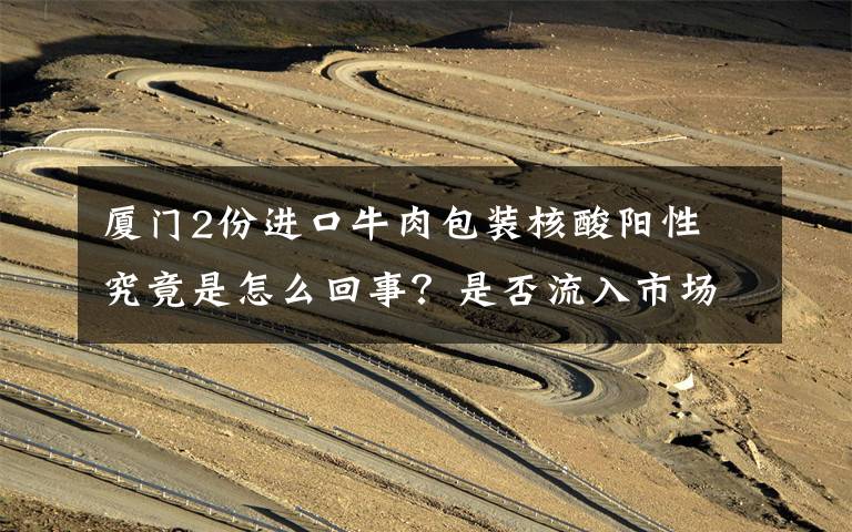 厦门2份进口牛肉包装核酸阳性 究竟是怎么回事？是否流入市场？