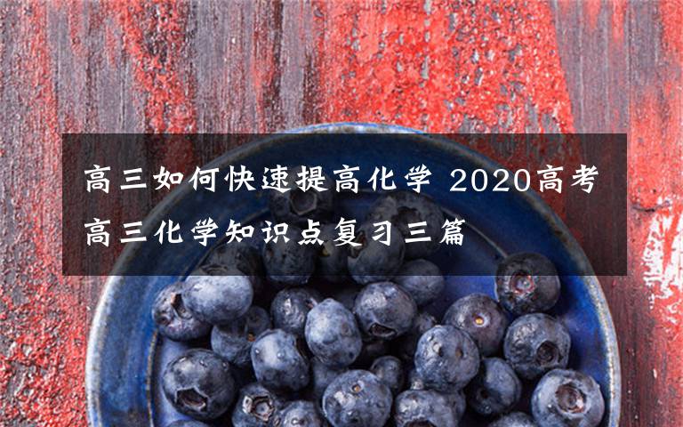 高三如何快速提高化学 2020高考高三化学知识点复习三篇