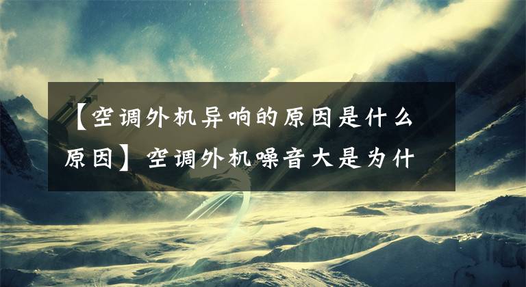 【空调外机异响的原因是什么原因】空调外机噪音大是为什么？怎么解决？