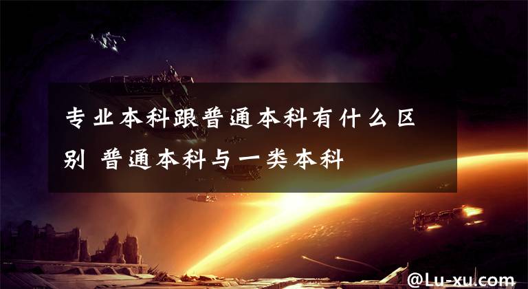 专业本科跟普通本科有什么区别 普通本科与一类本科文章配图