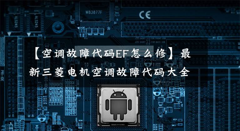 【空调故障代码EF怎么修】最新三菱电机空调故障代码大全