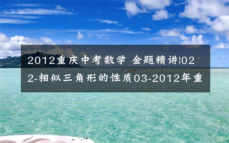 2012重庆中考数学 金题精讲|022-相似三角形的性质03-2012年重庆中考数学第12题（视频）