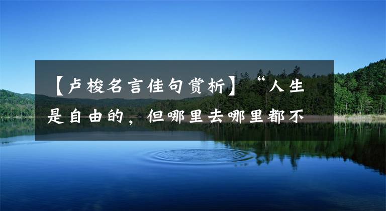 【卢梭名言佳句赏析】“人生是自由的，但哪里去哪里都不在枷锁中。(自由谚语。)| |摘录卢梭的名言