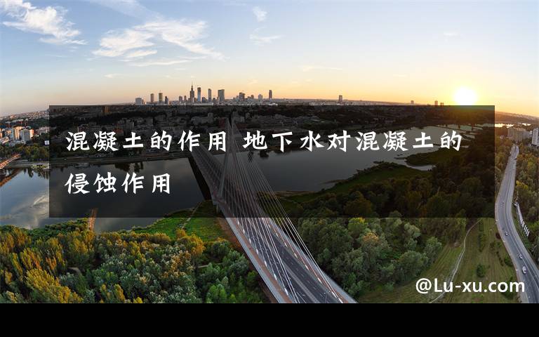 混凝土的作用 地下水对混凝土的侵蚀作用文章配图
