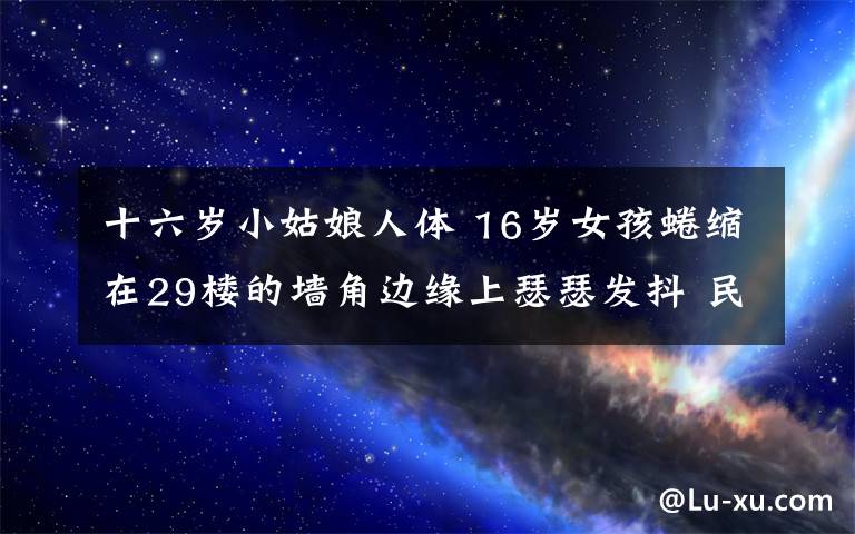 十六岁小姑娘人体 16岁女孩蜷缩在29楼的墙角边缘上瑟瑟发抖 民警用身体当绳子将其救下