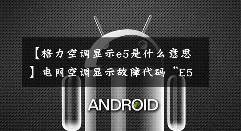 【格力空调显示e5是什么意思】电网空调显示故障代码“E5”的故障原因及解决办法。文章配图