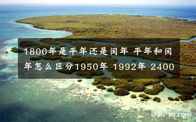 1800年是平年还是闰年 平年和闰年怎么区分1950年 1992年 2400年 1800年 2008年哪年是平年,哪年是闰年?