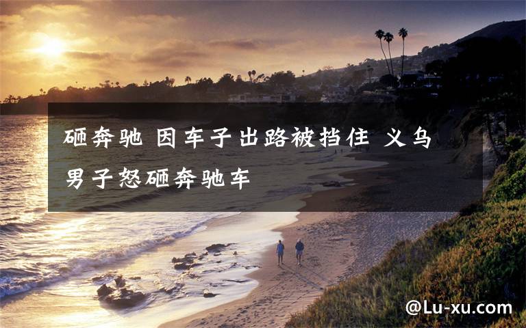 砸奔驰 因车子出路被挡住 义乌男子怒砸奔驰车