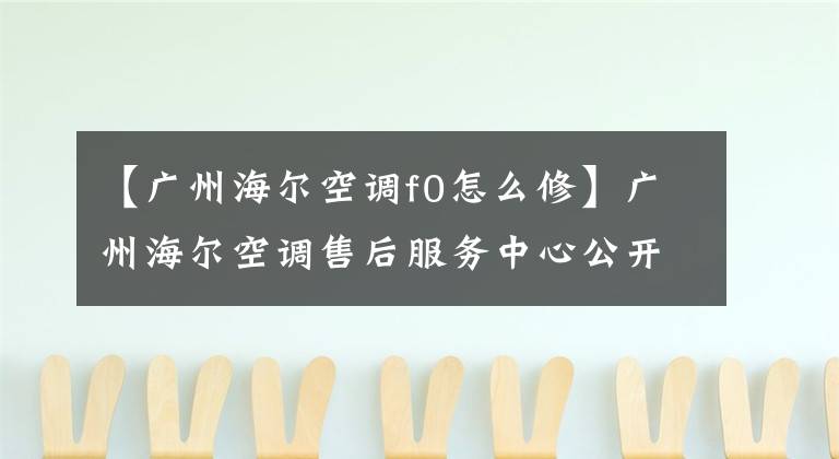 【广州海尔空调f0怎么修】广州海尔空调售后服务中心公开常见空调故障