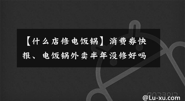 【什么店修电饭锅】消费券快报、电饭锅外卖半年没修好吗？网格维护点：尽快