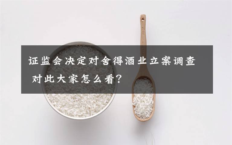 证监会决定对舍得酒业立案调查 对此大家怎么看？