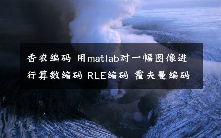 香农编码 用matlab对一幅图像进行算数编码 RLE编码 霍夫曼编码 香农编码编程