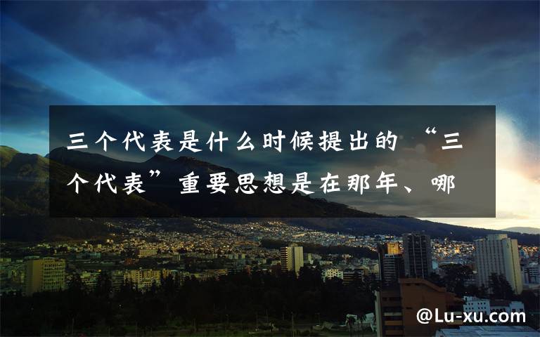 三个代表是什么时候提出的 “三个代表”重要思想是在那年、哪次会议提出的?