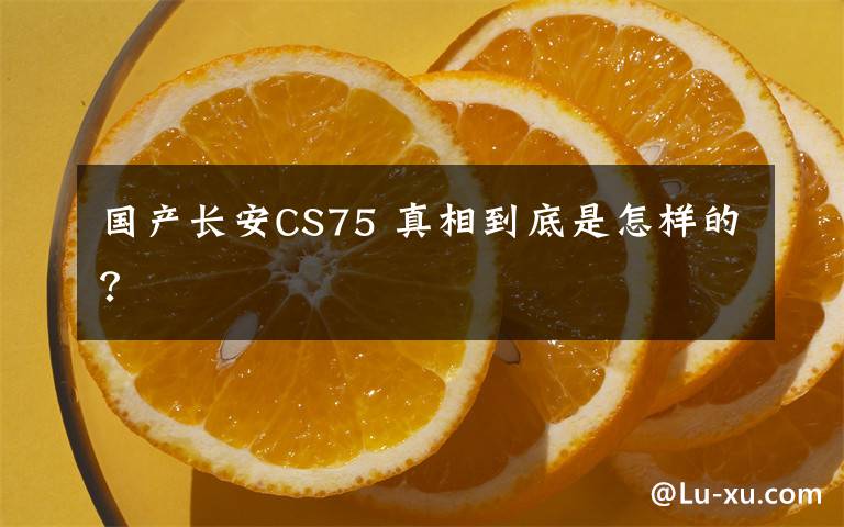 国产长安CS75 真相到底是怎样的？