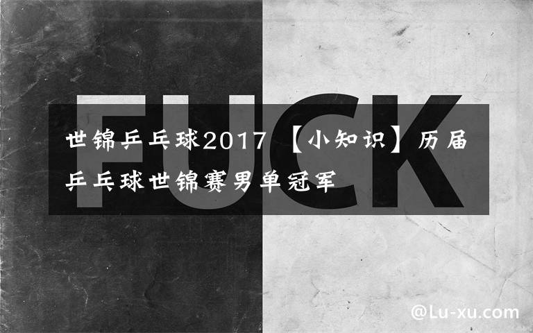 世锦乒乓球2017 【小知识】历届乒乓球世锦赛男单冠军