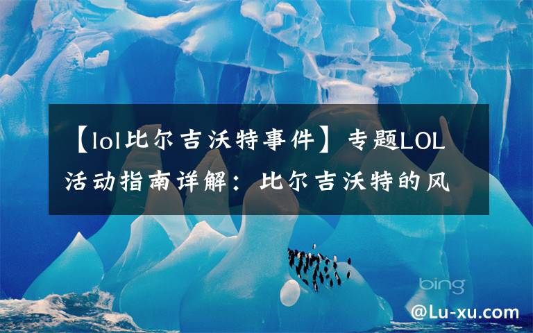 【lol比尔吉沃特事件】专题LOL活动指南详解：比尔吉沃特的风暴&同人痛车创作大赛