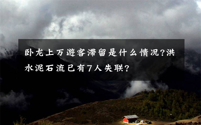 卧龙上万游客滞留是什么情况?洪水泥石流已有7人失联?