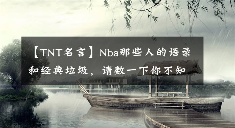 【TNT名言】Nba那些人的语录和经典垃圾，请数一下你不知道的NBA往事。