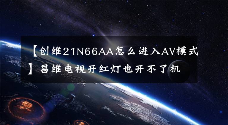 【创维21N66AA怎么进入AV模式】昌维电视开红灯也开不了机，这是怎么回事？电视led亮黑屏解决方案